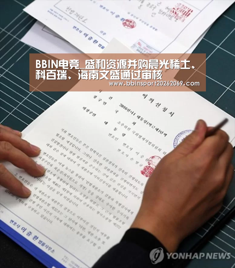 BBIN电竞_盛和资源并购晨光稀土、科百瑞、海南文盛通过审核(图3) BBIN体育