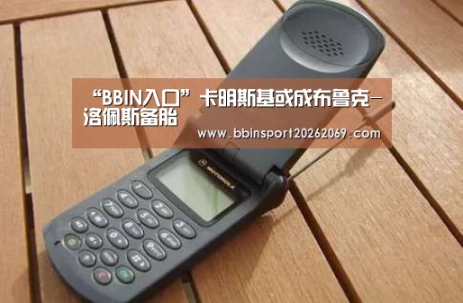 “BBIN入口”卡明斯基或成布鲁克-洛佩斯备胎