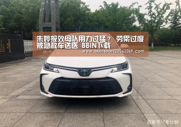 朱婷报效母队用力过猛? 劳累过度被急救车送医_BBIN下载(图2) BBIN体育