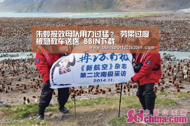 朱婷报效母队用力过猛? 劳累过度被急救车送医_BBIN下载(图3) BBIN下载